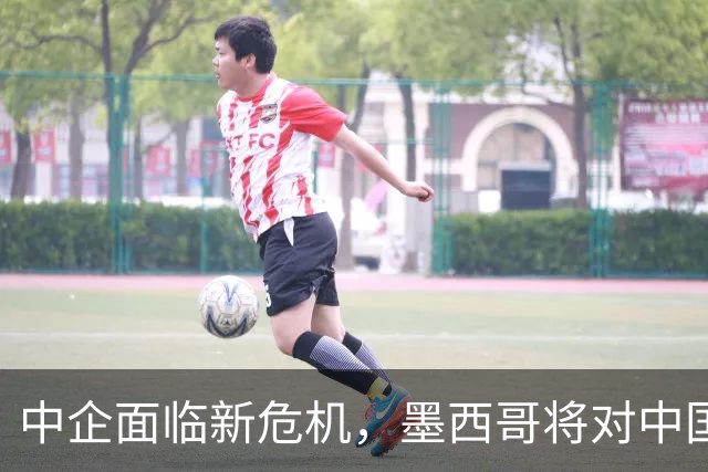 中企面临新危机，墨西哥将对中国商品加税